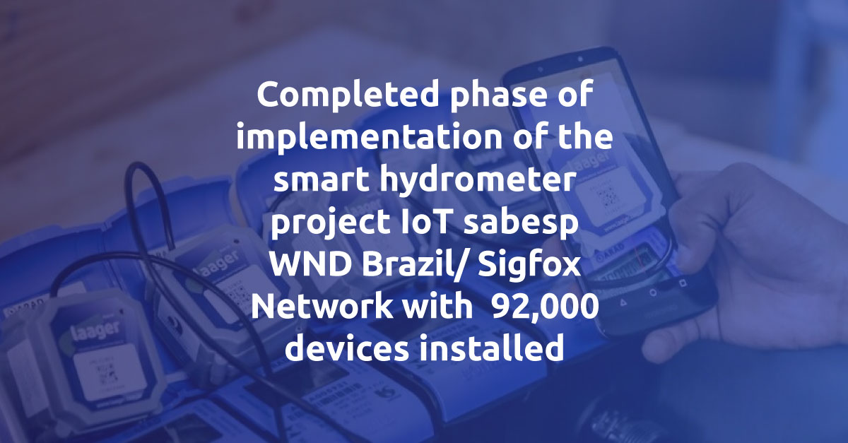 Completed phase of implementation of the smart hydrometer project IoT sabesp WND Brazil/ Sigfox Network with 92,000 devices installed